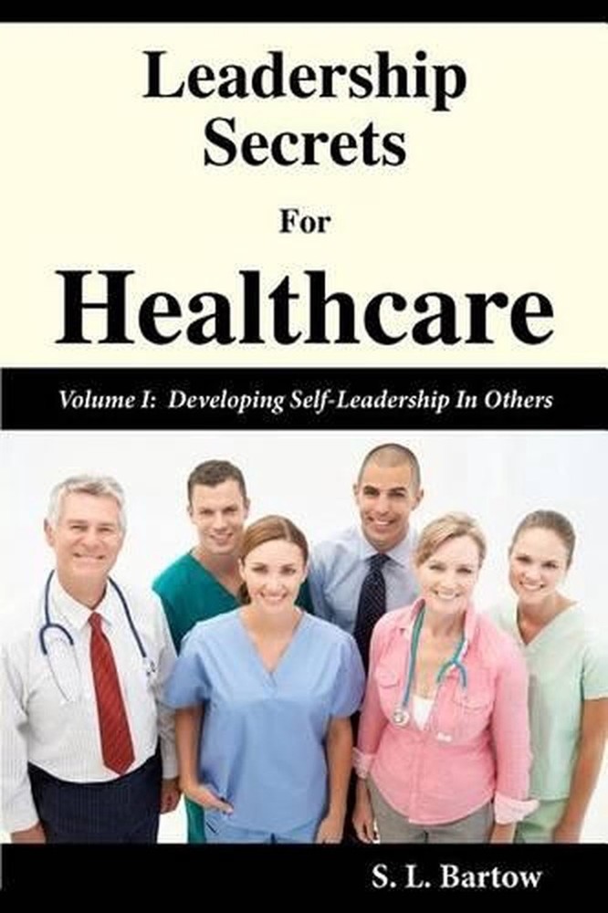 Leadership Secrets For Healthcare: Volume I: Developing Self-Leadership In Other