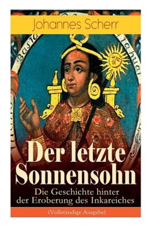 Der letzte Sonnensohn: Die Geschichte hinter der Eroberung des Inkareiches: Der