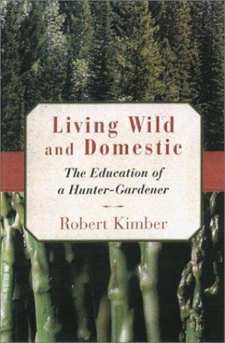Living Wild and Domestic: The Education of a Hunter-Gardener by Kimber, Robert,