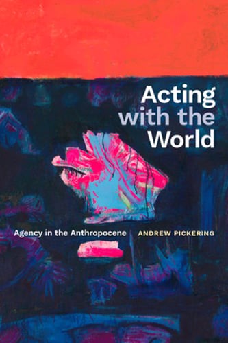 Acting with the World: Agency in the Anthropocene by Andrew Pickering: New