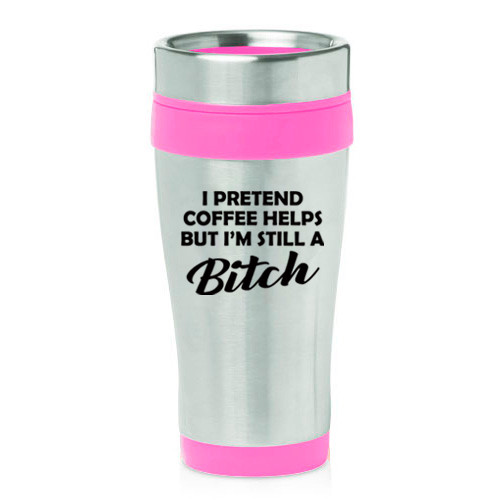 16 oz Travel Coffee Mug I Pretend Coffee Helps But I'm Still A Btch Funny