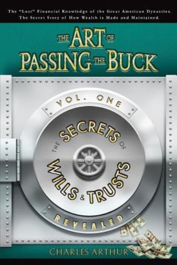 The Art Of Passing The Buck, Vol I; Secrets Of Wills And Trusts Revealed
