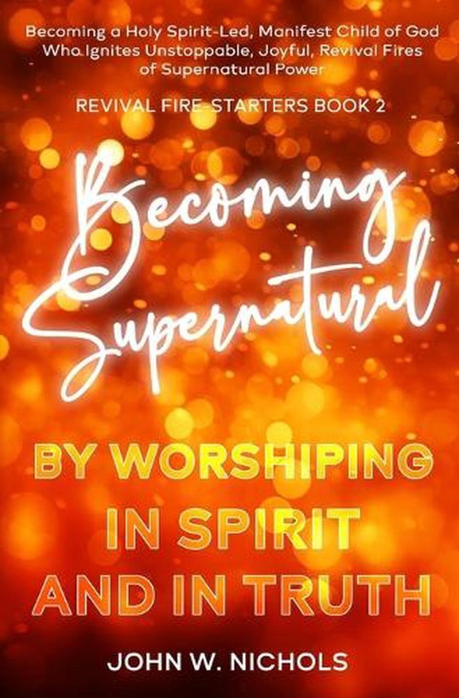 Becoming Supernatural by Worshiping in Spirit and in Truth: Becoming a Holy Spir