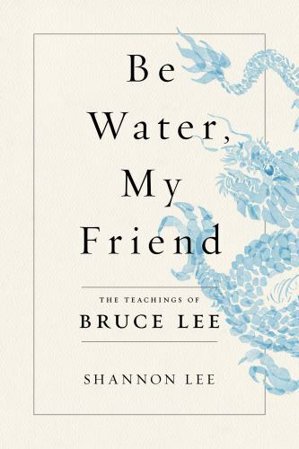 Be Water, My Friend : The Teachings of Bruce Lee by Shannon Lee