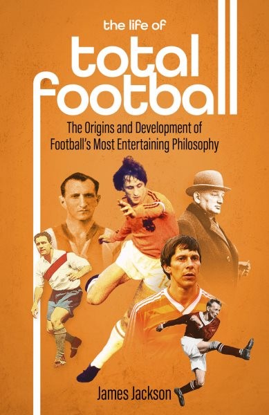 Life of Total Football : The Origins and Development of Football's Most Enter...