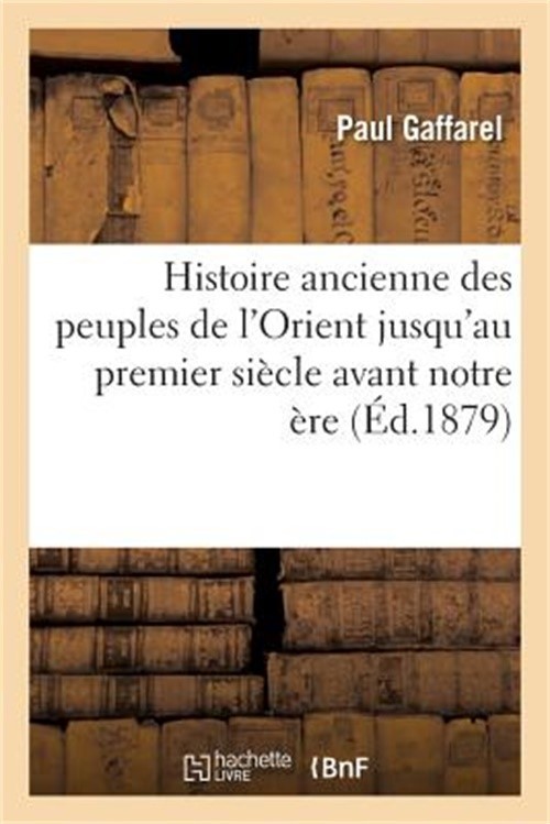 Histoire Ancienne Des Peuples de l'Orient Jusqu'au Premier Si�cle Avant Notre �r