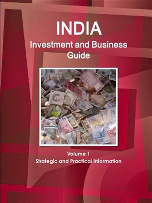 India Investment and Business Guide Volume 1 Strategic and Practical Informat...