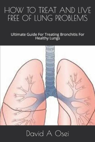 How to Treat and Live Free of Lung Problems: Ultimate Guide For Treating Bron...