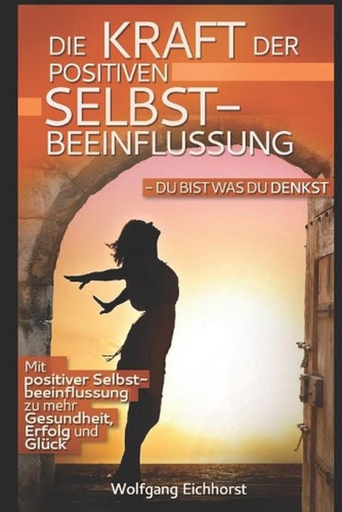 Die Kraft der positiven Selbstbeeinflussung: Du bist was Du denkst by Wolfgang E