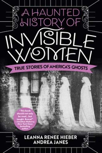 A Haunted History of Invisible Women: True Stories of America's Ghosts by Hieber