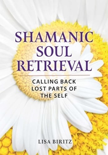 Shamanic Soul Retrieval: Calling Back Lost Parts of the Self by Lisa Biritz: New