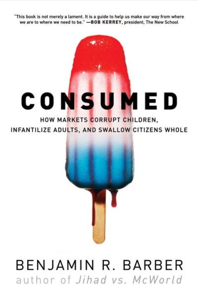 Consumed : How Markets Corrupt Children, Infantilize Adults, and Swallow Citi...