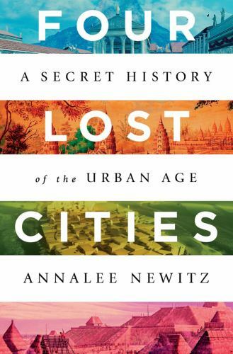 Four Lost Cities: A Secret History of the Urban Age by Newitz, Annalee