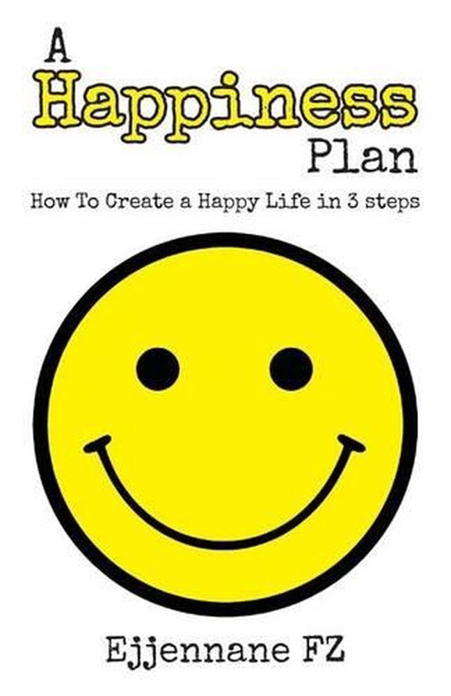 A Happiness Plan: How To Create a Happy Life in Three steps by Ejjennane Fz (Eng