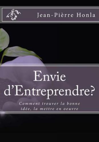 Envie D'entreprendre? : Comment Trouver La Bonne Idee, La Mettre En Oeuvre, P...