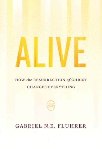 Alive: How the Resurrection of Christ Changes Everything by Gabriel N E Fluhrer