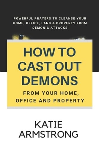 How to Cast Out Demons from Your Home, Office and Property: 100 Powerful Prayers