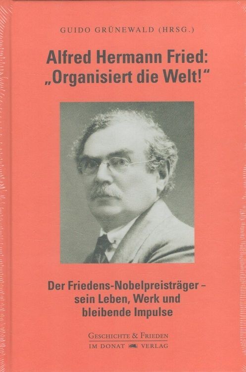 Organisiert die Welt! : Der Friedens-Nobelpreisträger Alfred Hermann Fried (1864