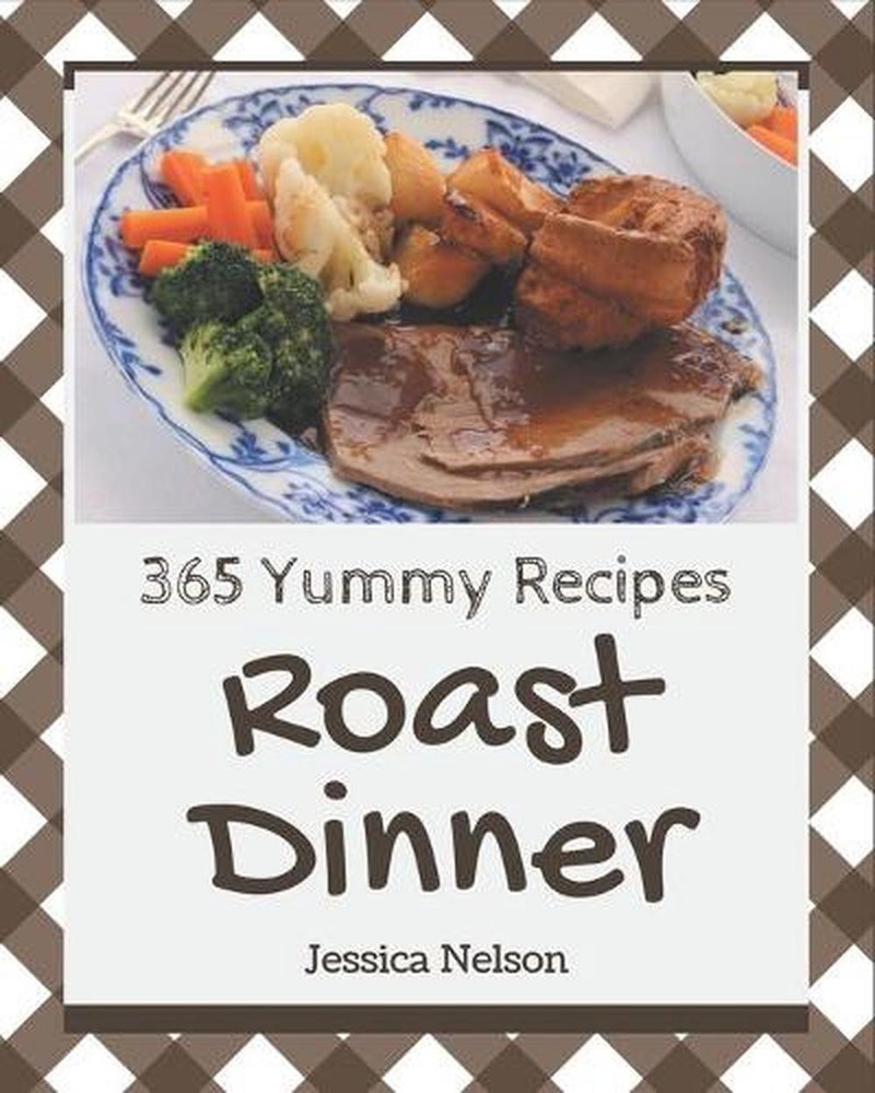365 Top-Rated Roast Dinner Recipes – The Ultimate Yummy Cookbook Ever