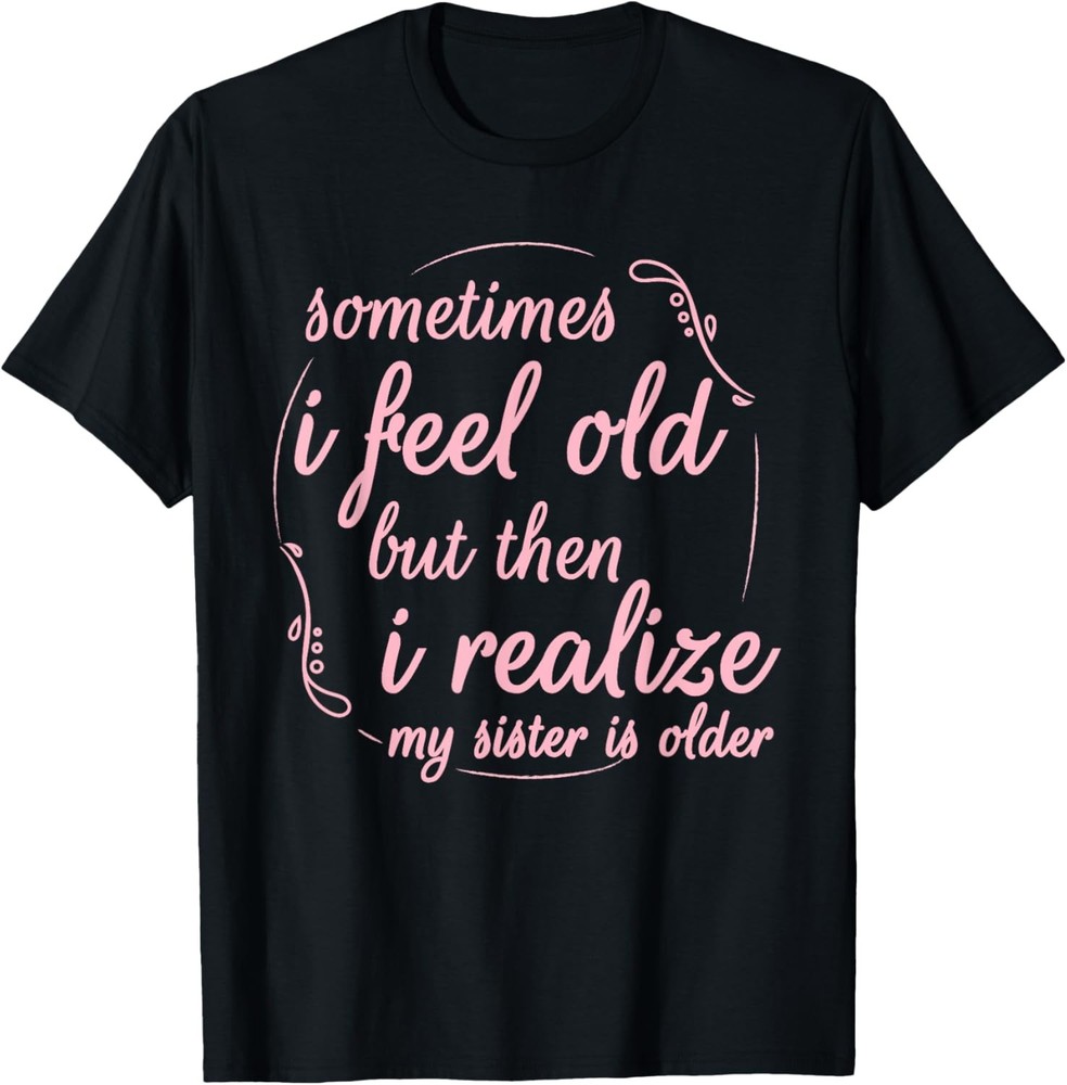 Sometimes I Feel Old But Then I Realize My Sister Is Older T-Shirt