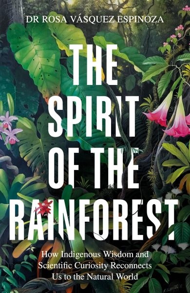 Spirit of the Rainforest : How Indigenous Wisdom and Scientific Curiosity Rec...