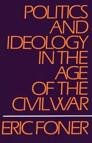 Politics and Ideology in the Age of the Civil War by Eric Foner: Used