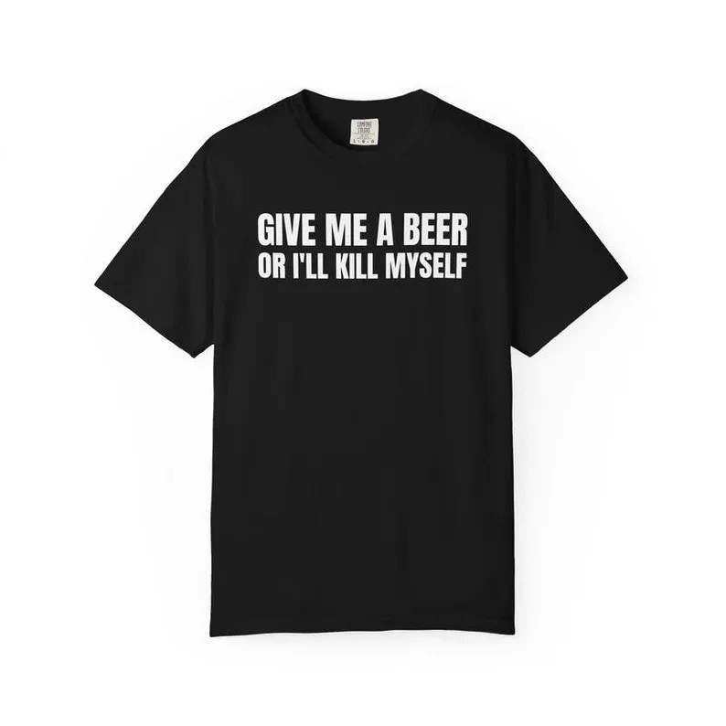Give Me A Beer Or I'll Kill Myself Unisex T-shirt