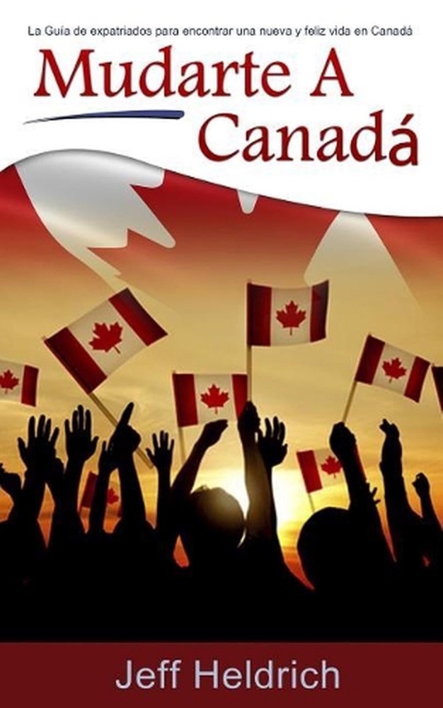 Mudarte A Canad: La Gu?a de expatriados para encontrar una nueva y feliz vida en