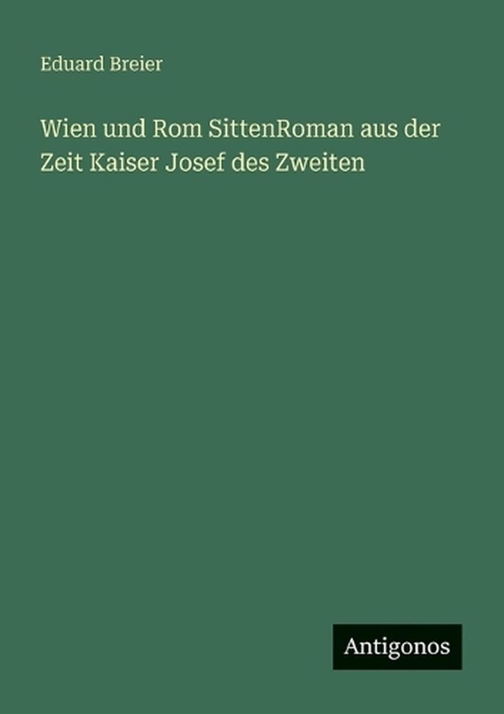 Wien und Rom SittenRoman aus der Zeit Kaiser Josef des Zweiten by Eduard Breier