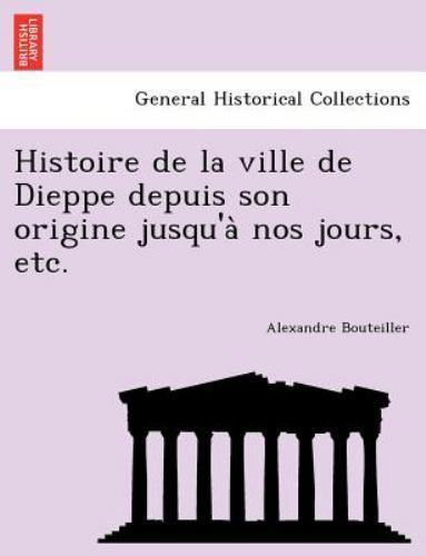 Histoire de la ville de Dieppe depuis son origine jusqu'a` nos jours, etc., B...