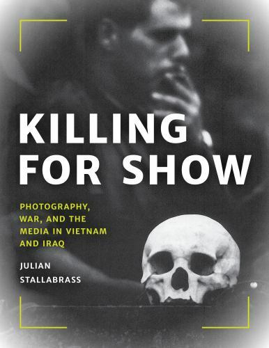 Killing for Show : Photography, War, and the Media in Vietnam and Iraq, Hardc...