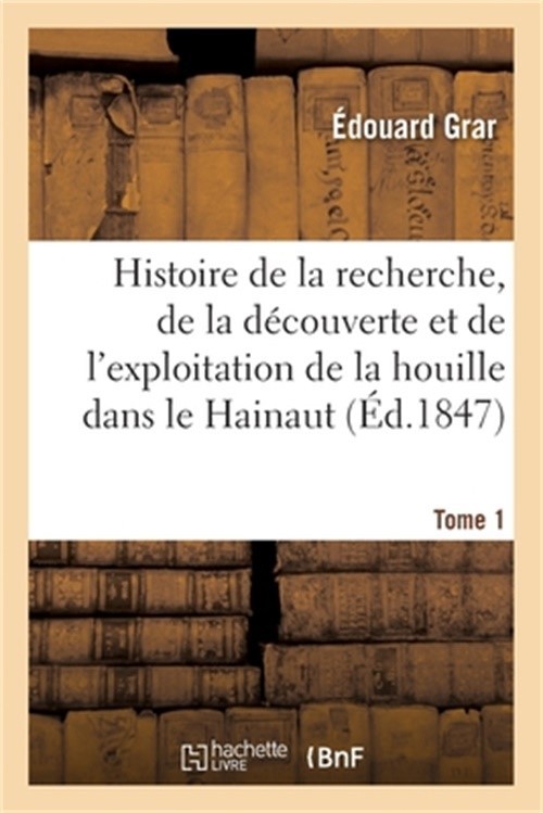 Histoire de la Recherche, de la D�couverte Et de l'Exploitation de la Houille. T