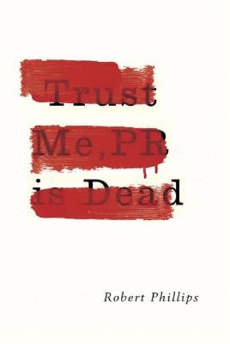Trust Me, PR Is Dead by Robert Phillips: New