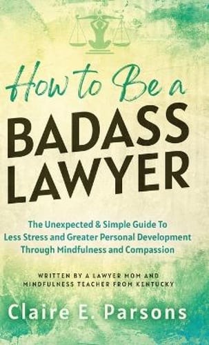 How to Be a Badass Lawyer: The Unexpected and Simple Guide to Less Stress and