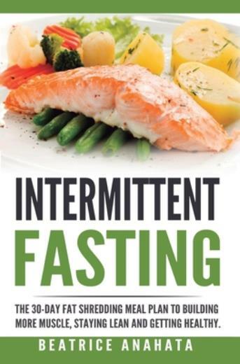 Intermittent Fasting: The 30-Day Fat Shredding Meal Plan To Building More M...