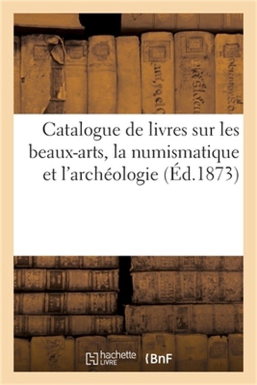 Catalogue de Livres Sur Les Beaux-Arts, La Numismatique Et l'Arch�ologie (Paperb