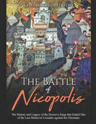 The Battle of Nicopolis: The History and Legacy of the Decisive Siege that En...