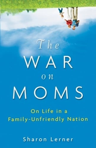 The War on Moms: On Life in a Family-Unfriendly Nation by Sharon Lerner: New