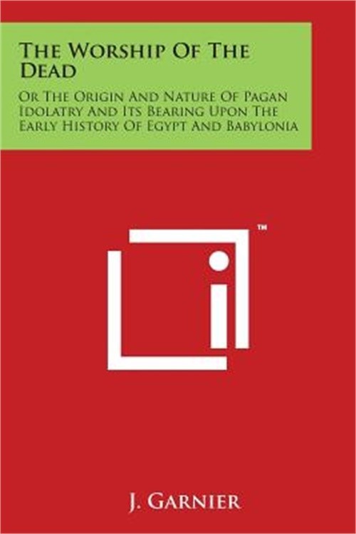 The Worship of the Dead: Or the Origin and Nature of Pagan Idolatry and Its Bear
