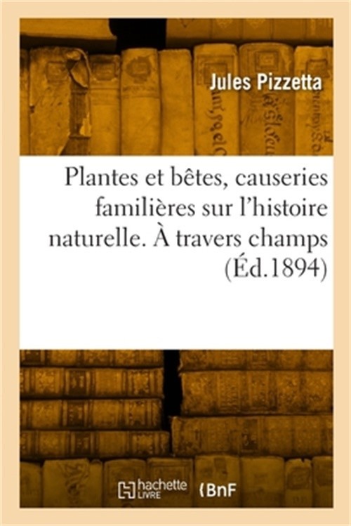 Plantes et b�tes, causeries famili�res sur l'histoire naturelle. � travers champ