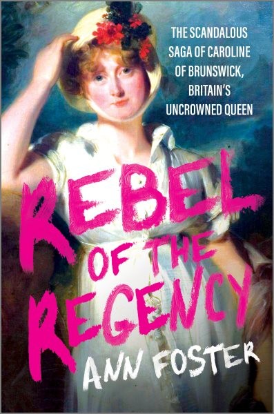 Rebel of the Regency : The Scandalous Saga of Caroline of Brunswick, Britain’...