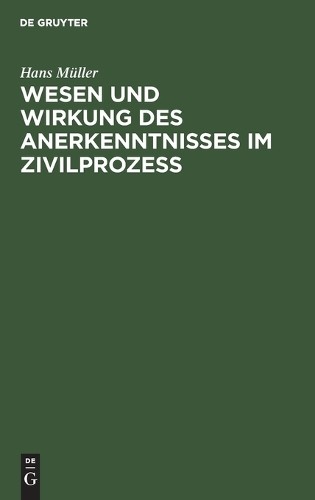Hans Müller Wesen Und Wirkung Des Anerkenntnisses Im Zivilprozess (Hardback)