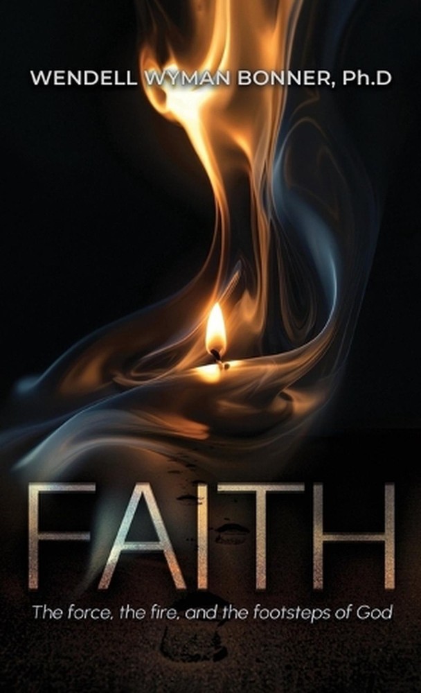 Faith: The Force, the Fire and the Footsteps of God by Wendell Wyman Bonner Ph D