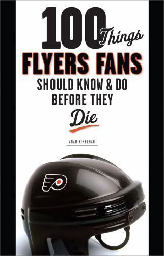 100 Things Flyers Fans Should Know and Do Before They Die by Adam Kimelman...