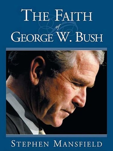 The Faith Of George W. Bush: Bush's spiritual journey and how it shapes his admi
