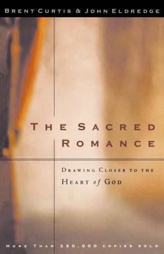 Sacred Romance : Drawing Closer to the Heart of God by Brent Curtis and John...