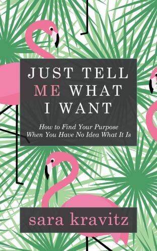 Just Tell Me What I Want : How to Find Your Purpose When You Have No Idea Wha...