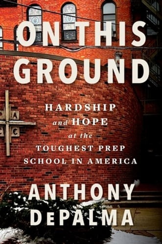 On This Ground: Hardship and Hope at the Toughest Prep School in America: New