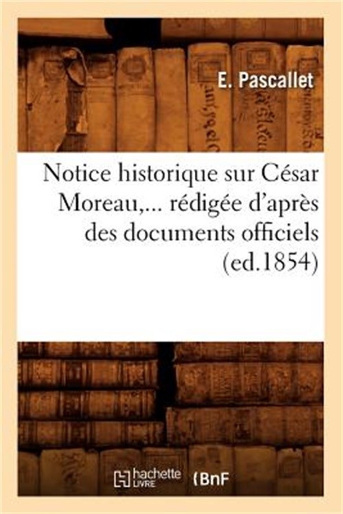 Notice Historique Sur C�sar Moreau, R�dig�e d'Apr�s Des Documents Officiels (�d.