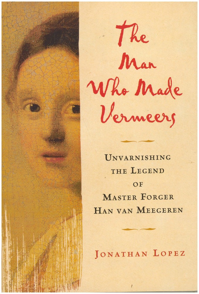 The Man Who Made Vermeers: Unvarnishing the Legend of Master Forger Han van Me..